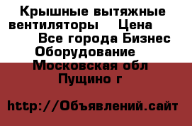 Крышные вытяжные вентиляторы  › Цена ­ 12 000 - Все города Бизнес » Оборудование   . Московская обл.,Пущино г.